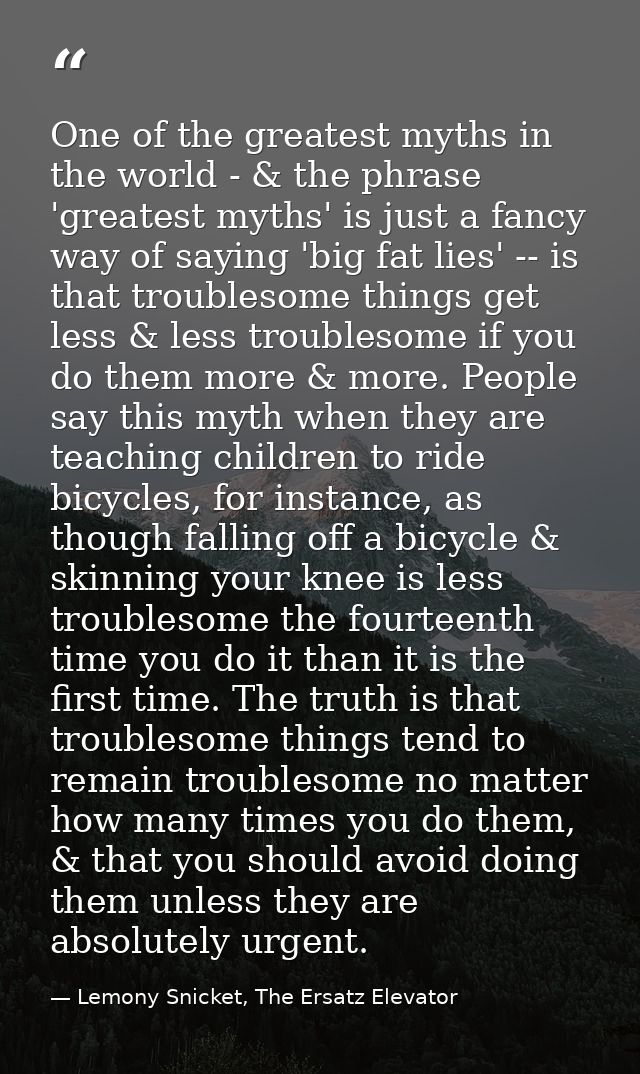 One of the greatest myths in the world - & the phrase 'greatest myths' is just a fancy way of saying 'big fat lies' -- i — Lemony Snicket, The Ersatz Elevator