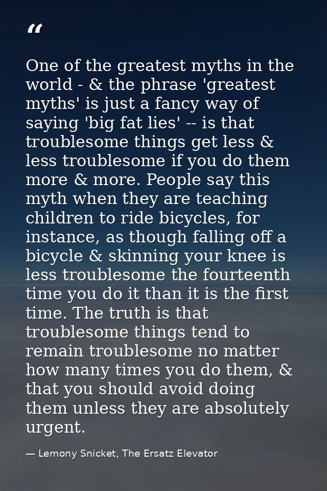 One of the greatest myths in the world - & the phrase 'greatest myths' is just a fancy way of saying 'big fat lies' -- i — Lemony Snicket, The Ersatz Elevator