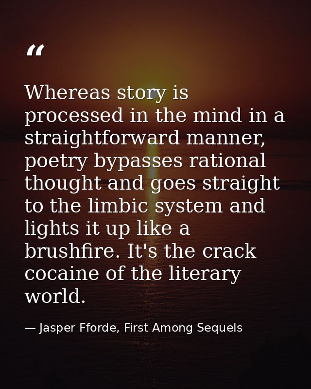 Whereas story is processed in the mind in a straightforward manner, poetry bypasses rational thought and goes straight t — Jasper Fforde, First Among Sequels