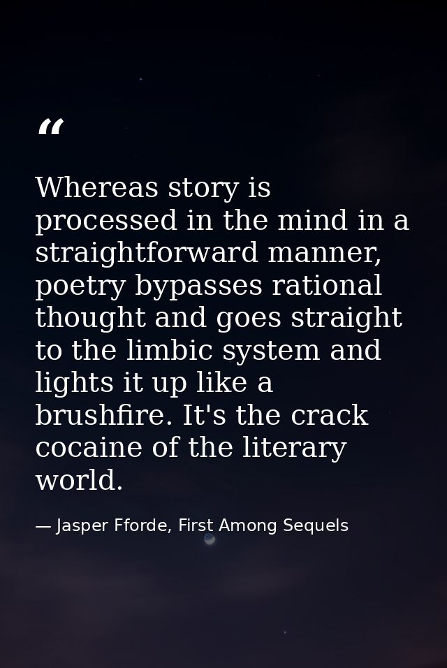 Whereas story is processed in the mind in a straightforward manner, poetry bypasses rational thought and goes straight t — Jasper Fforde, First Among Sequels