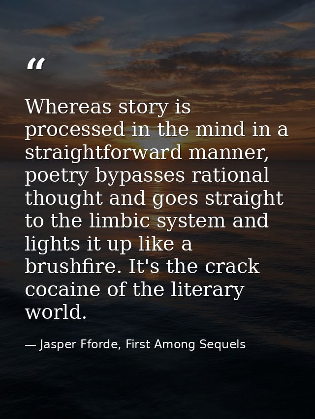 Whereas story is processed in the mind in a straightforward manner, poetry bypasses rational thought and goes straight t — Jasper Fforde, First Among Sequels