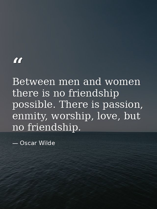 Between men and women there is no friendship possible. There is passion, enmity, worship, love, but no friendship. — Oscar Wilde