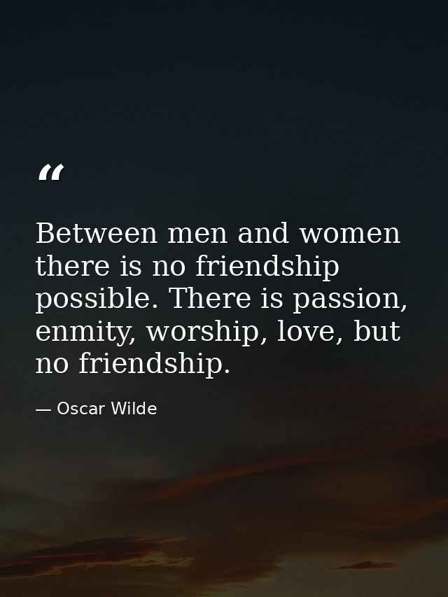 Between men and women there is no friendship possible. There is passion, enmity, worship, love, but no friendship. — Oscar Wilde