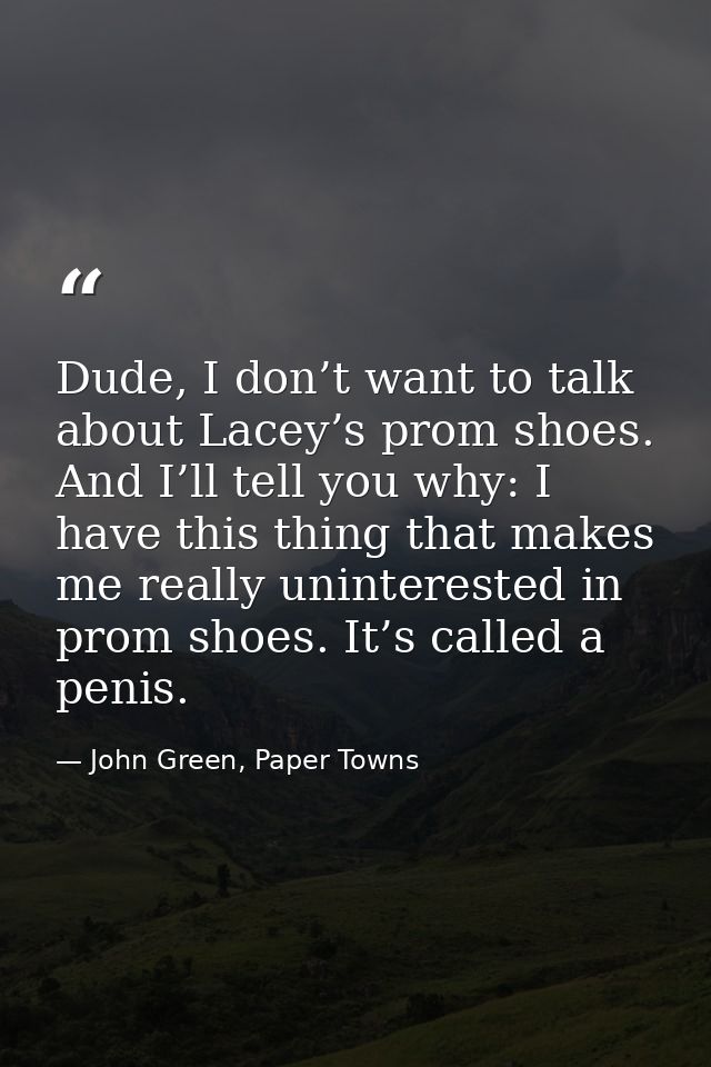 Dude, I don’t want to talk about Lacey’s prom shoes. And I’ll tell you why: I have this thing that makes me really unint — John Green, Paper Towns
