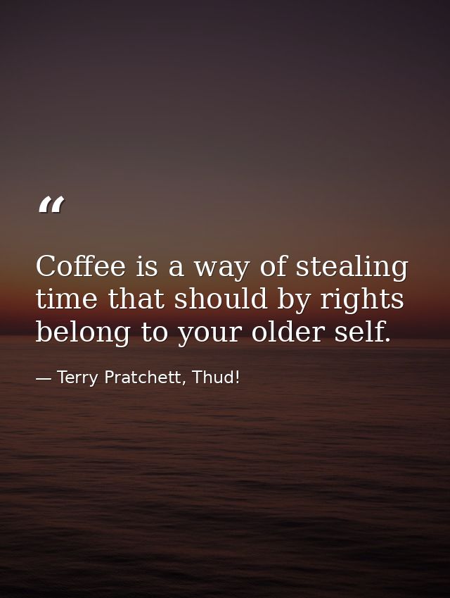 Coffee is a way of stealing time that should by rights belong to your older self. — Terry Pratchett, Thud!