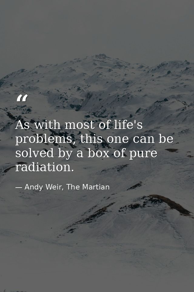 As with most of life's problems, this one can be solved by a box of pure radiation. — Andy Weir, The Martian