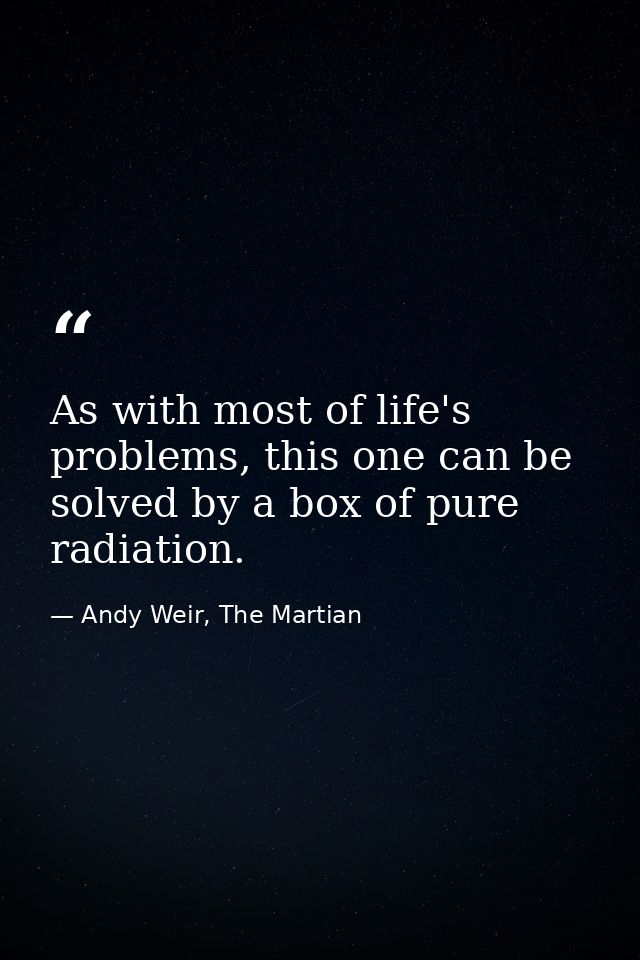 As with most of life's problems, this one can be solved by a box of pure radiation. — Andy Weir, The Martian