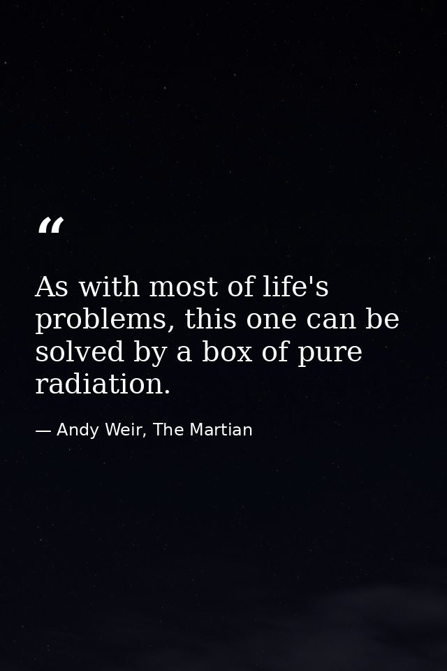 As with most of life's problems, this one can be solved by a box of pure radiation. — Andy Weir, The Martian