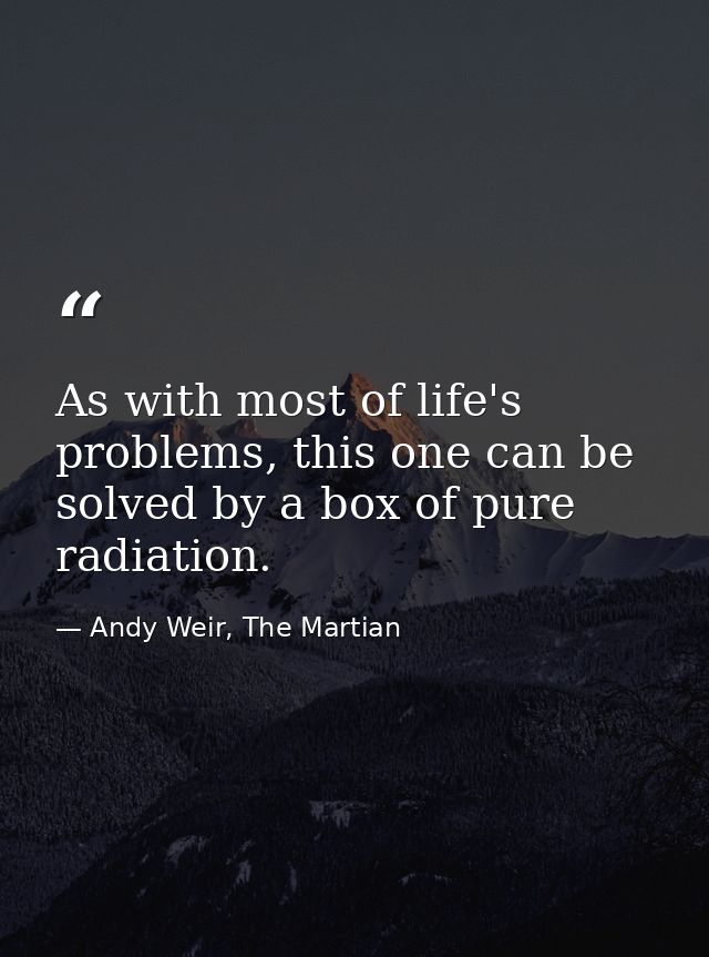 As with most of life's problems, this one can be solved by a box of pure radiation. — Andy Weir, The Martian