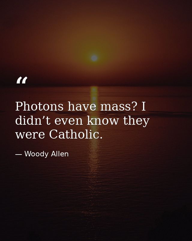 Photons have mass? I didn’t even know they were Catholic. — Woody Allen