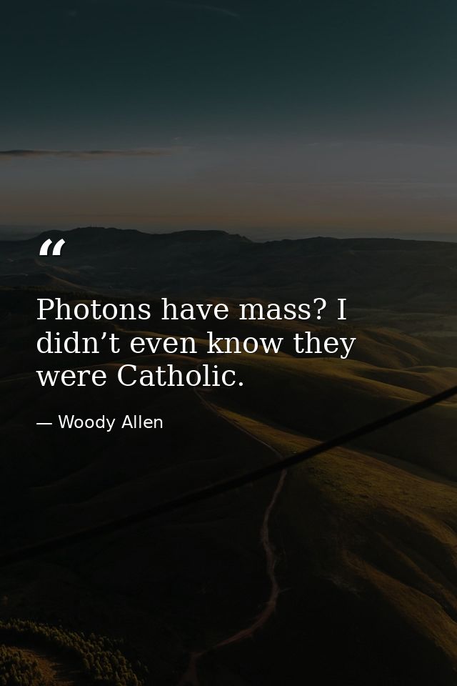 Photons have mass? I didn’t even know they were Catholic. — Woody Allen