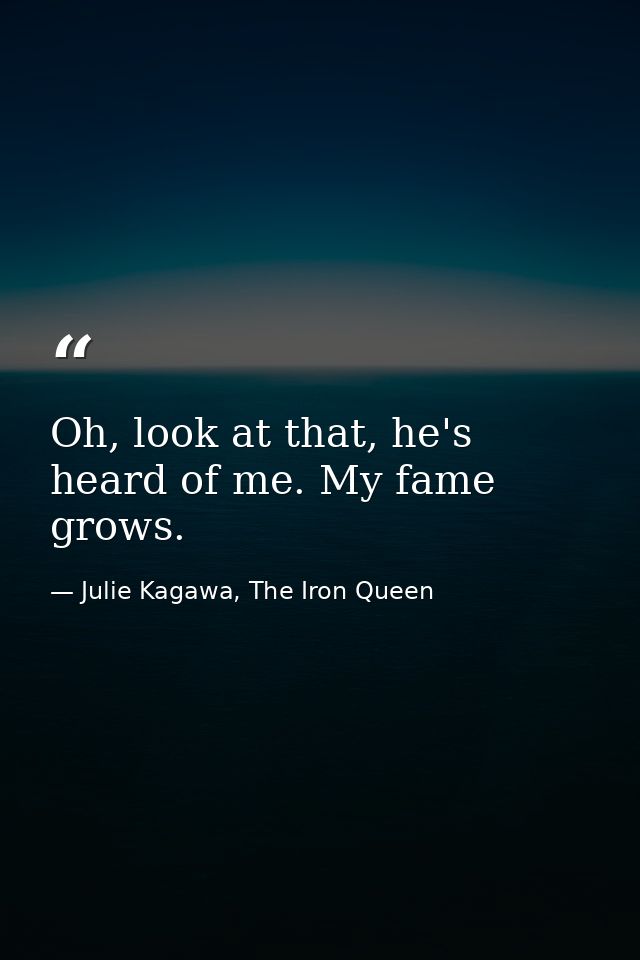 Oh, look at that, he's heard of me. My fame grows. — Julie Kagawa, The Iron Queen