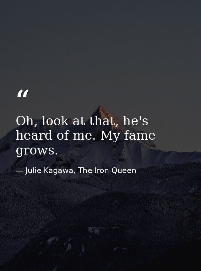 Oh, look at that, he's heard of me. My fame grows. — Julie Kagawa, The Iron Queen