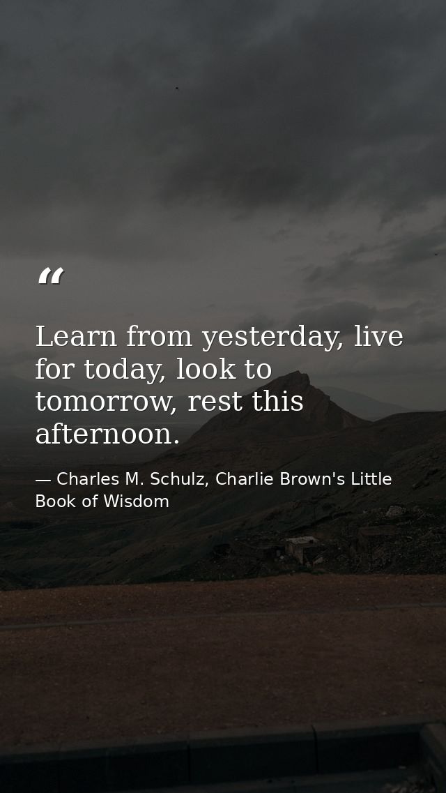 Learn from yesterday, live for today, look to tomorrow, rest this afternoon. — Charles M. Schulz, Charlie Brown's Little Book of Wisdom
