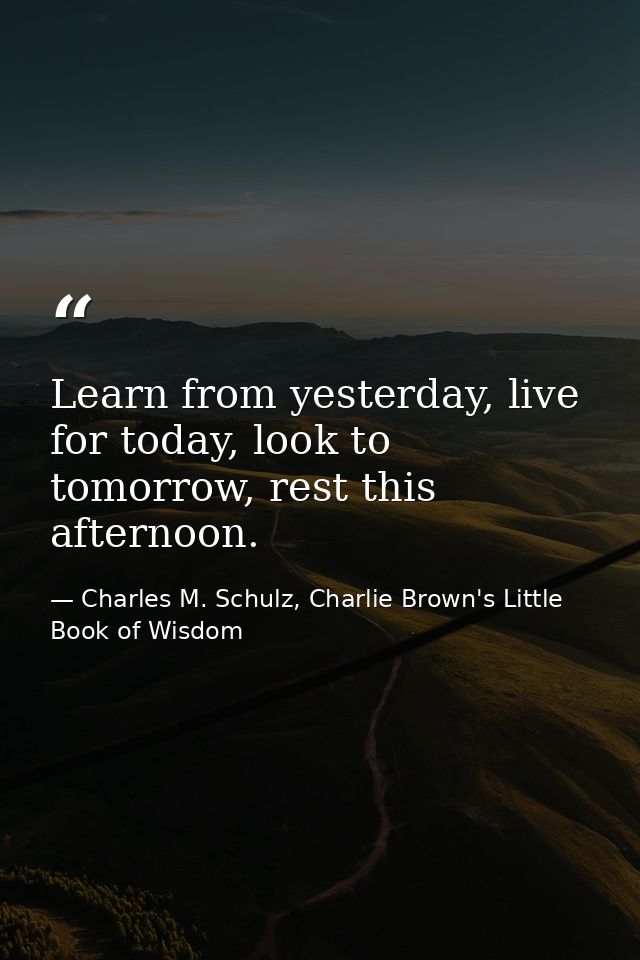 Learn from yesterday, live for today, look to tomorrow, rest this afternoon. — Charles M. Schulz, Charlie Brown's Little Book of Wisdom