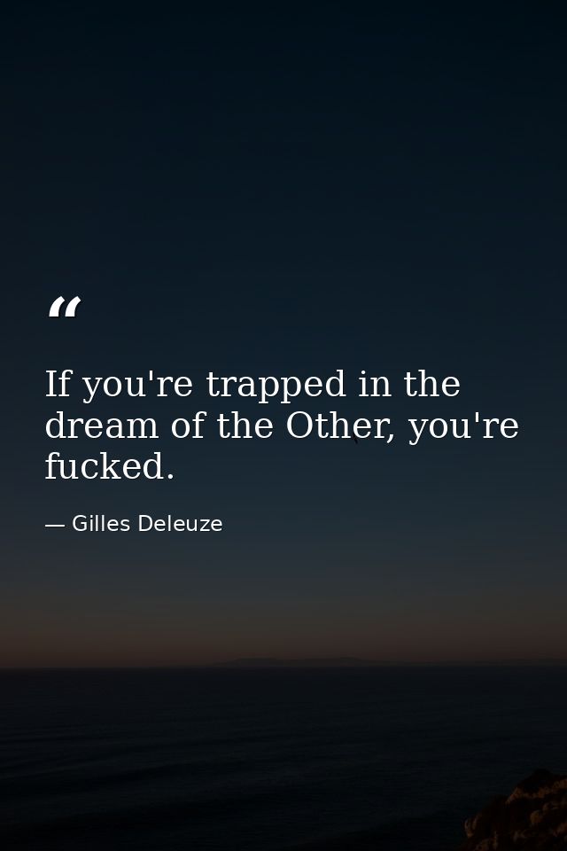 If you're trapped in the dream of the Other, you're fucked. — Gilles Deleuze