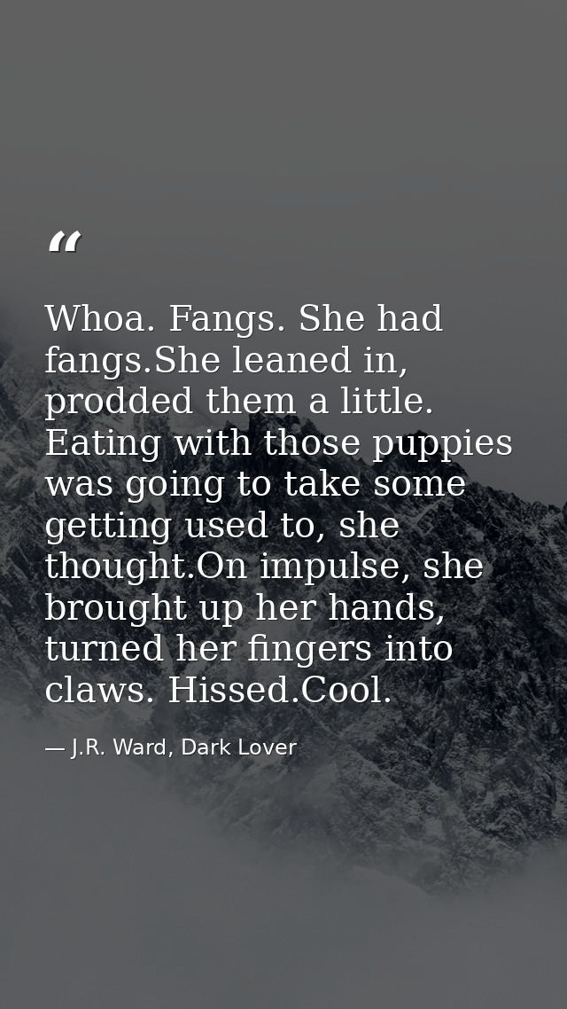 Whoa. Fangs. She had fangs.She leaned in, prodded them a little. Eating with those puppies was going to take some gettin — J.R. Ward, Dark Lover
