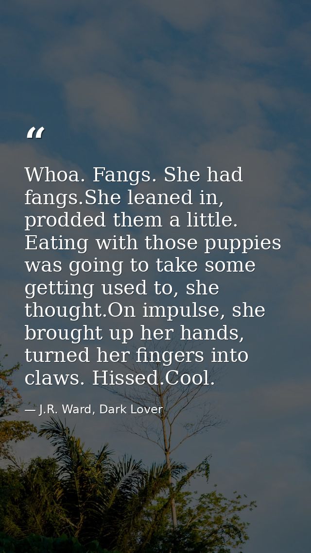 Whoa. Fangs. She had fangs.She leaned in, prodded them a little. Eating with those puppies was going to take some gettin — J.R. Ward, Dark Lover