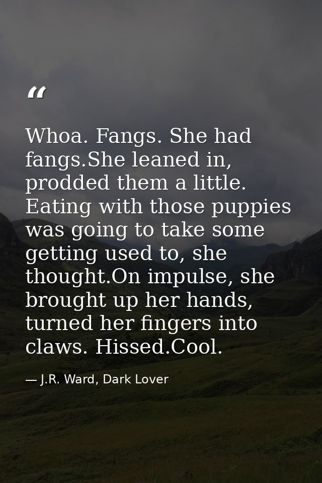 Whoa. Fangs. She had fangs.She leaned in, prodded them a little. Eating with those puppies was going to take some gettin — J.R. Ward, Dark Lover