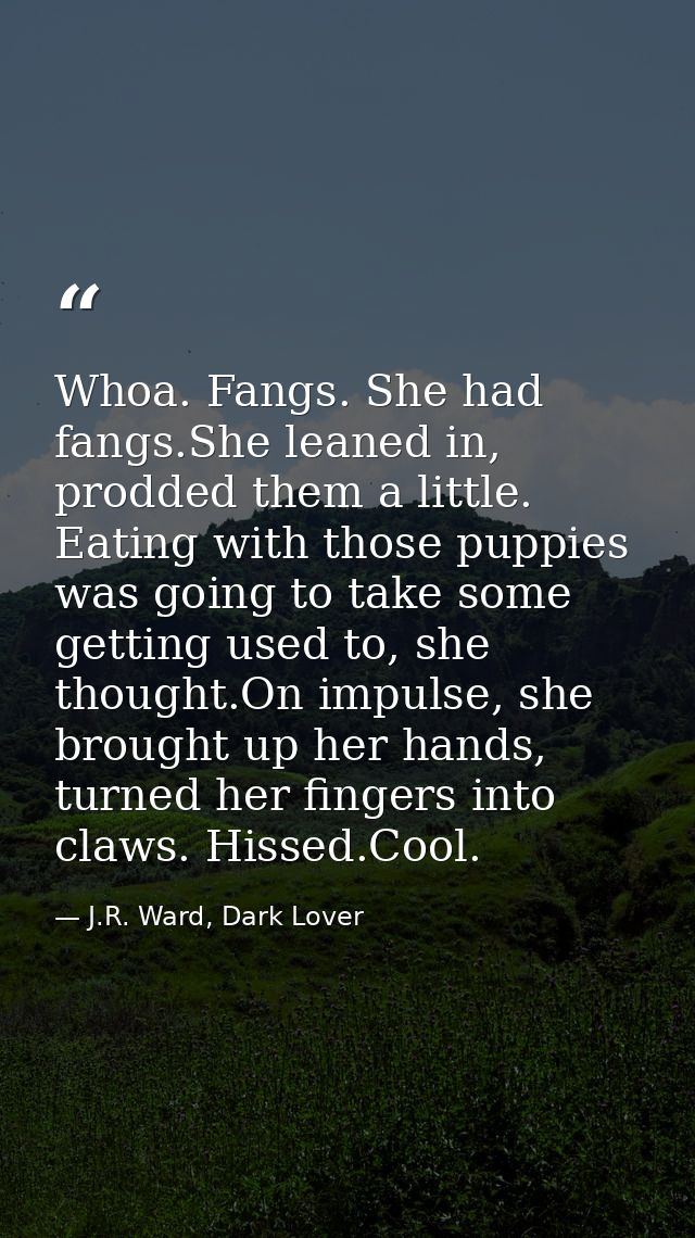Whoa. Fangs. She had fangs.She leaned in, prodded them a little. Eating with those puppies was going to take some gettin — J.R. Ward, Dark Lover