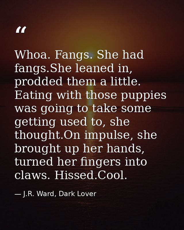 Whoa. Fangs. She had fangs.She leaned in, prodded them a little. Eating with those puppies was going to take some gettin — J.R. Ward, Dark Lover