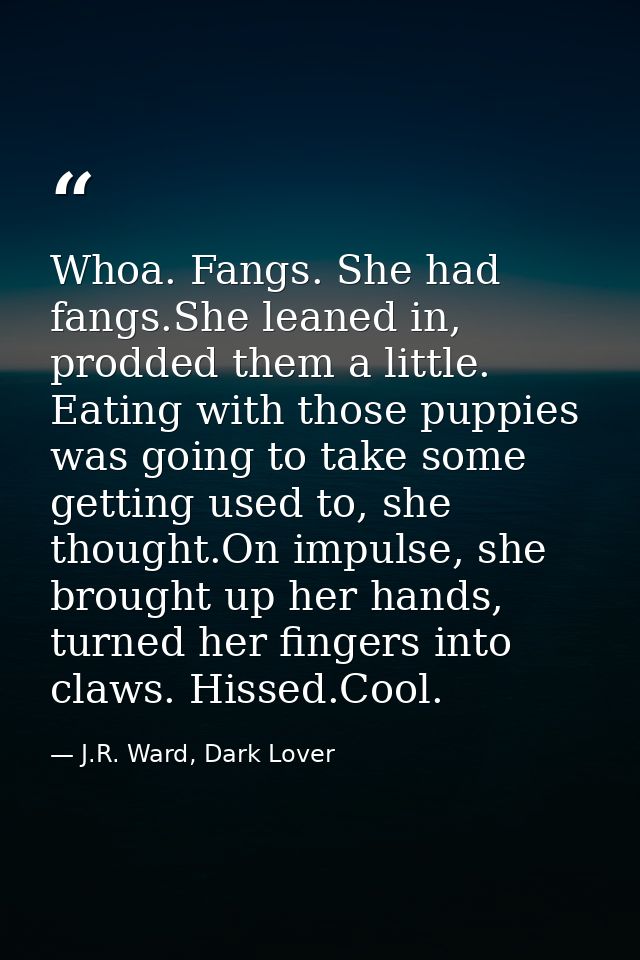 Whoa. Fangs. She had fangs.She leaned in, prodded them a little. Eating with those puppies was going to take some gettin — J.R. Ward, Dark Lover