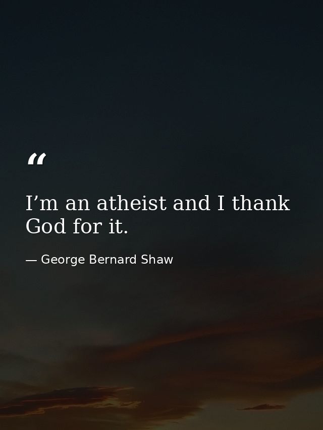 I’m an atheist and I thank God for it. — George Bernard Shaw