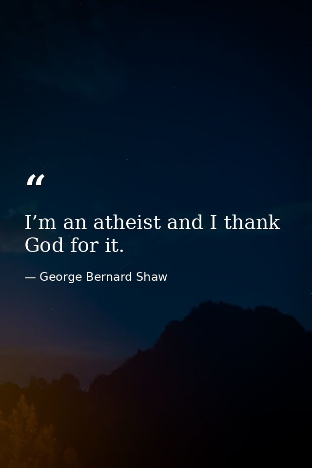 I’m an atheist and I thank God for it. — George Bernard Shaw