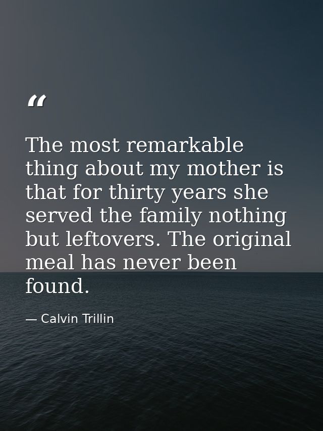 The most remarkable thing about my mother is that for thirty years she served the family nothing but leftovers. The orig — Calvin Trillin