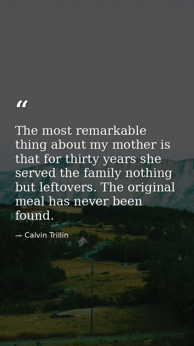 The most remarkable thing about my mother is that for thirty years she served the family nothing but leftovers. The orig — Calvin Trillin