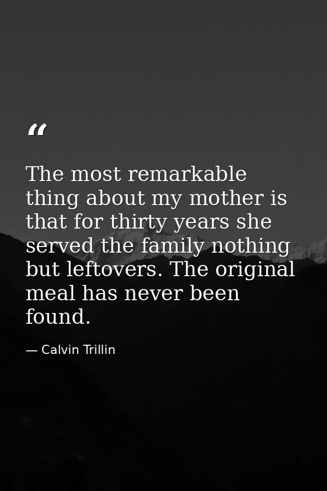 The most remarkable thing about my mother is that for thirty years she served the family nothing but leftovers. The orig — Calvin Trillin