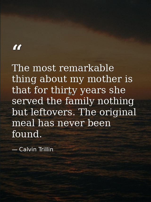 The most remarkable thing about my mother is that for thirty years she served the family nothing but leftovers. The orig — Calvin Trillin