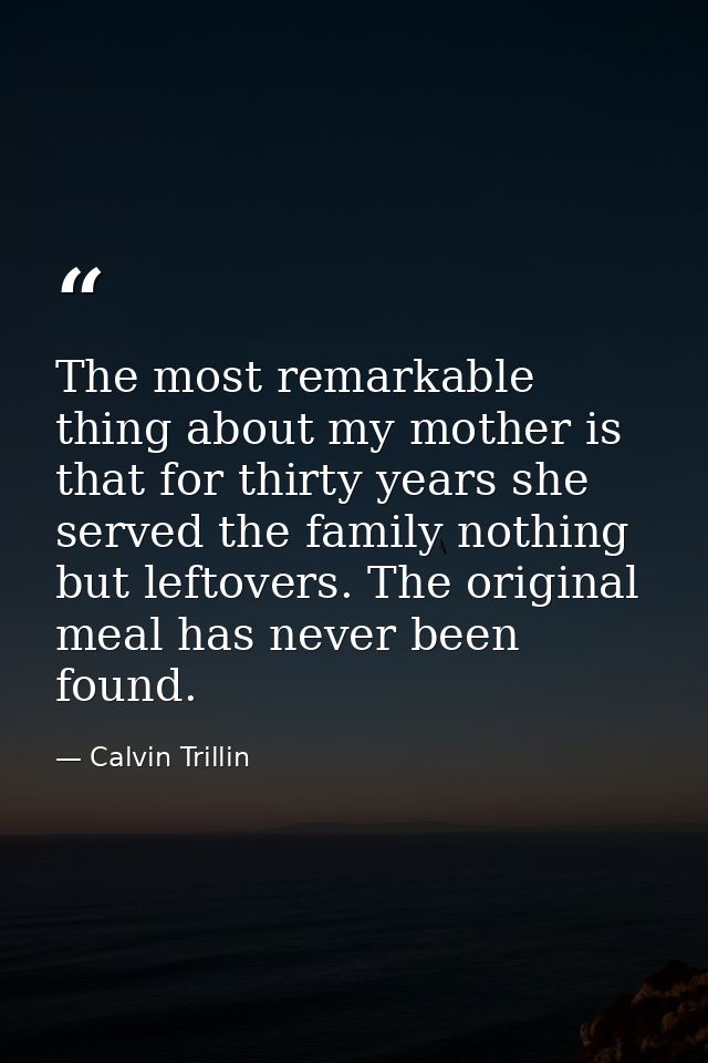 The most remarkable thing about my mother is that for thirty years she served the family nothing but leftovers. The orig — Calvin Trillin