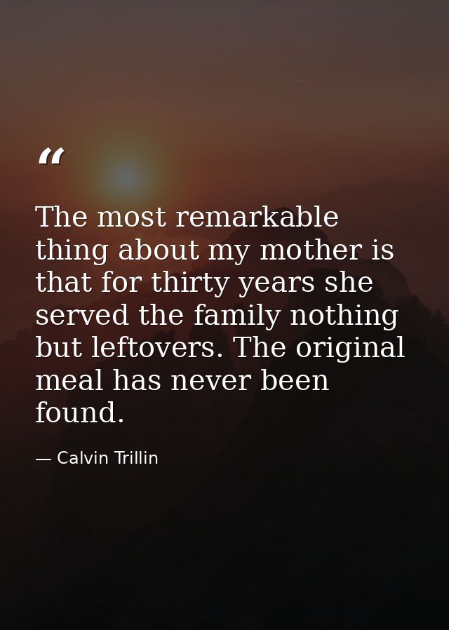 The most remarkable thing about my mother is that for thirty years she served the family nothing but leftovers. The orig — Calvin Trillin