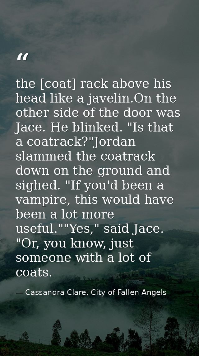 the [coat] rack above his head like a javelin.On the other side of the door was Jace. He blinked. "Is that a coatrack?"J — Cassandra Clare, City of Fallen Angels