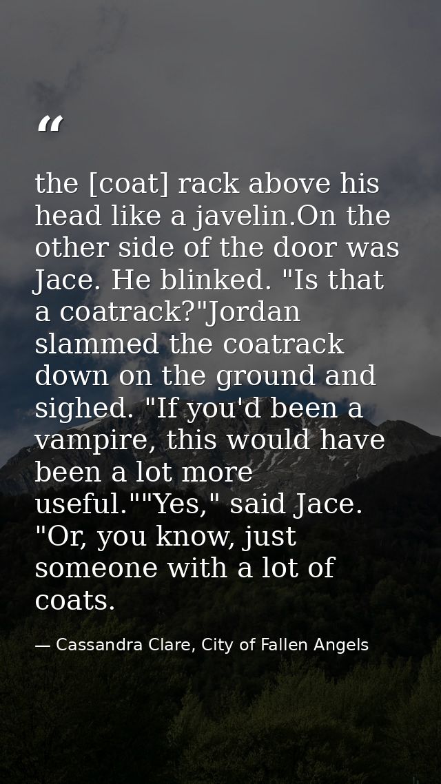 the [coat] rack above his head like a javelin.On the other side of the door was Jace. He blinked. "Is that a coatrack?"J — Cassandra Clare, City of Fallen Angels