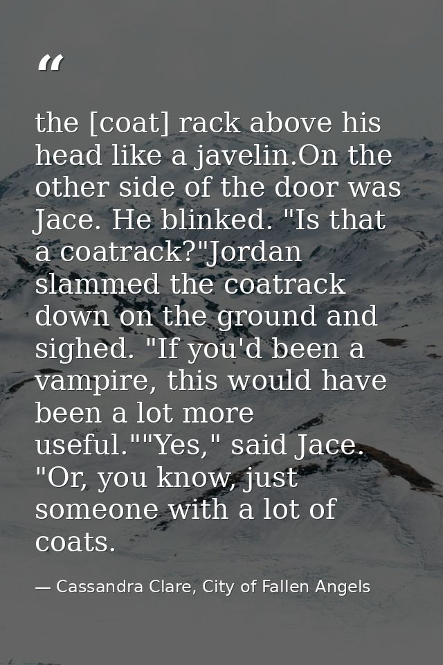 the [coat] rack above his head like a javelin.On the other side of the door was Jace. He blinked. "Is that a coatrack?"J — Cassandra Clare, City of Fallen Angels