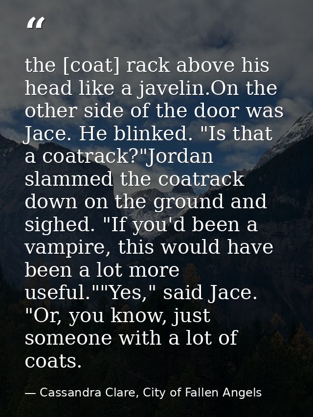 the [coat] rack above his head like a javelin.On the other side of the door was Jace. He blinked. "Is that a coatrack?"J — Cassandra Clare, City of Fallen Angels