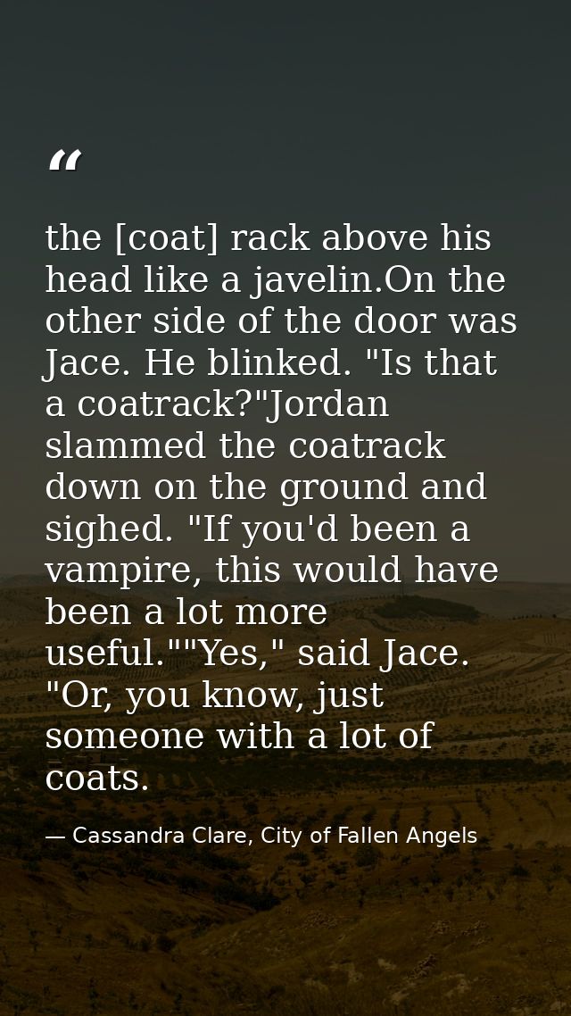 the [coat] rack above his head like a javelin.On the other side of the door was Jace. He blinked. "Is that a coatrack?"J — Cassandra Clare, City of Fallen Angels