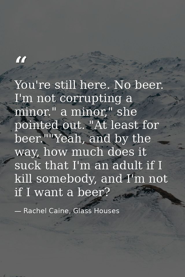 You're still here. No beer. I'm not corrupting a minor." a minor," she pointed out. "At least for beer.""Yeah, and by th — Rachel Caine, Glass Houses