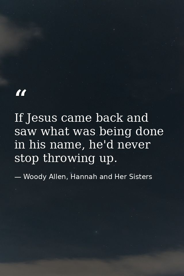 If Jesus came back and saw what was being done in his name, he'd never stop throwing up. — Woody Allen, Hannah and Her Sisters
