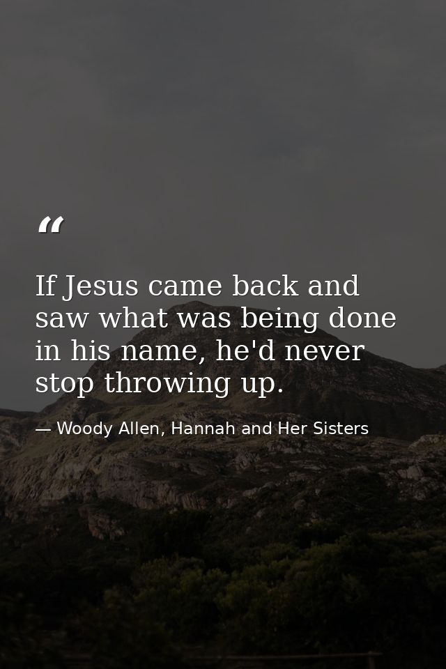 If Jesus came back and saw what was being done in his name, he'd never stop throwing up. — Woody Allen, Hannah and Her Sisters