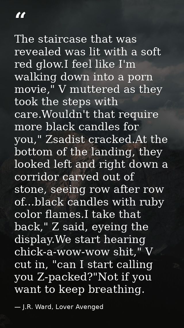 The staircase that was revealed was lit with a soft red glow.I feel like I'm walking down into a porn movie," V muttered — J.R. Ward, Lover Avenged