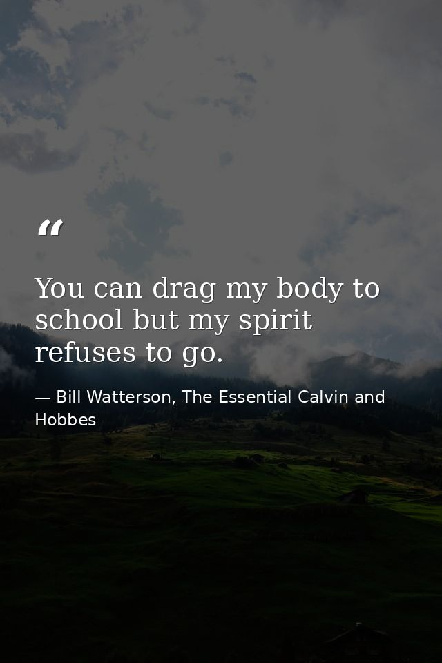 You can drag my body to school but my spirit refuses to go. — Bill Watterson, The Essential Calvin and Hobbes