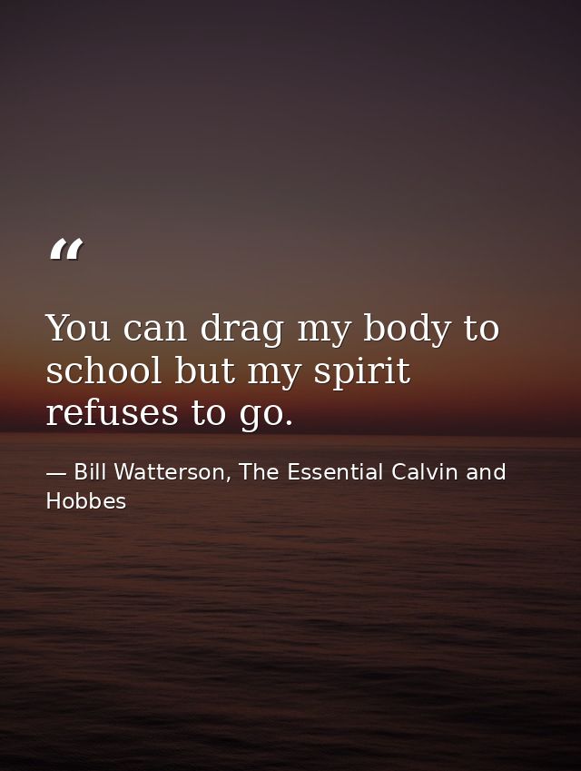 You can drag my body to school but my spirit refuses to go. — Bill Watterson, The Essential Calvin and Hobbes