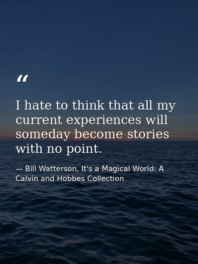 I hate to think that all my current experiences will someday become stories with no point. — Bill Watterson, It's a Magical World: A Calvin and Hobbes Collection