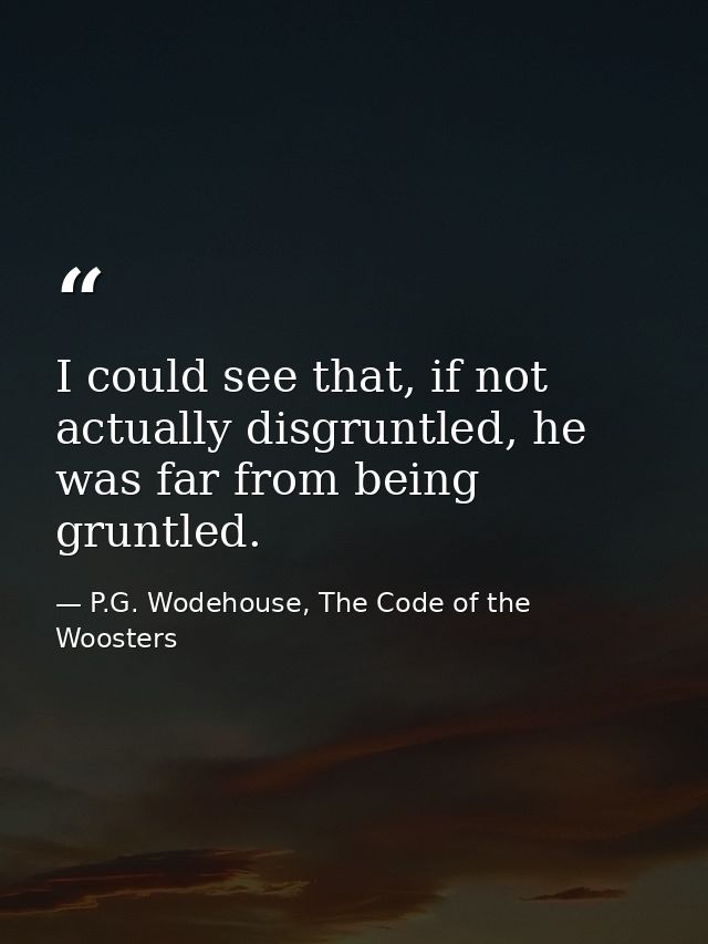 I could see that, if not actually disgruntled, he was far from being gruntled. — P.G. Wodehouse, The Code of the Woosters