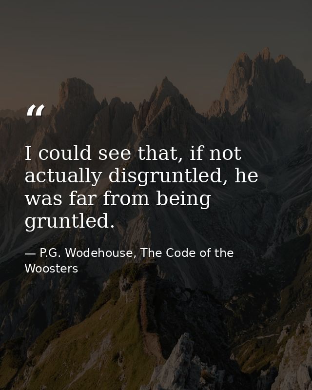 I could see that, if not actually disgruntled, he was far from being gruntled. — P.G. Wodehouse, The Code of the Woosters