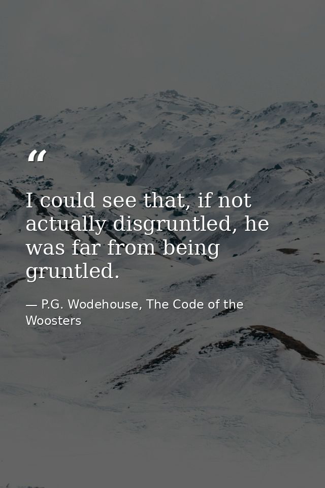 I could see that, if not actually disgruntled, he was far from being gruntled. — P.G. Wodehouse, The Code of the Woosters