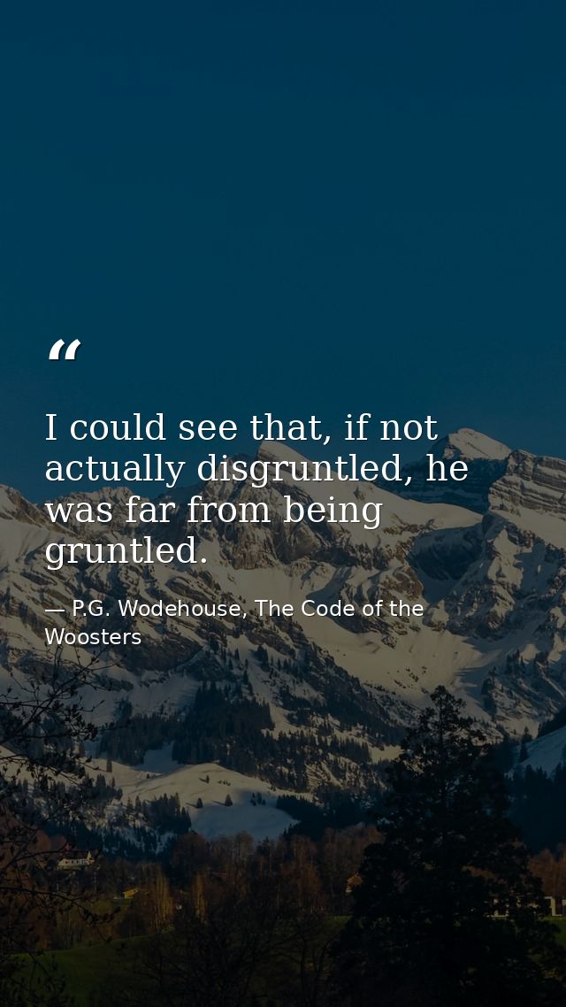 I could see that, if not actually disgruntled, he was far from being gruntled. — P.G. Wodehouse, The Code of the Woosters